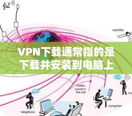 VPN下载通常指的是下载并安装到电脑上使用的软件，而不是直接下载网站内容。如果需要下载VPN软件，可以参考以下步骤