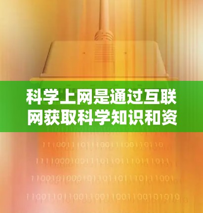 科学上网是通过互联网获取科学知识和资料的途径，涵盖了多种科学网站、在线数据库、在线教育平台等。以下是对科学上网的详细解释