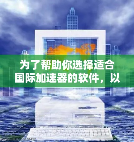 为了帮助你选择适合国际加速器的软件，以下是一些建议和步骤