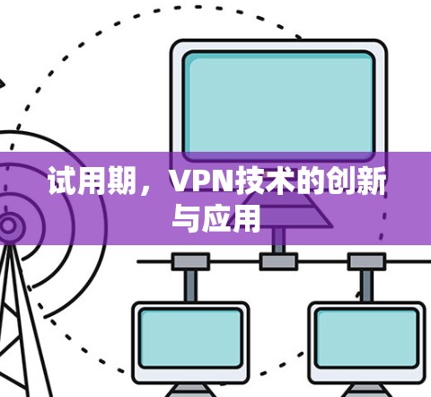试用期,VPN技术的创新与应用 试用期,VPN技术的创新与应用