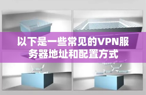 以下是一些常见的VPN服务器地址和配置方式 以下是一些常见的VPN服务器地址和配置方式