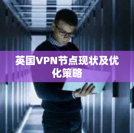 英国VPN节点现状及优化策略 英国VPN节点现状及优化策略