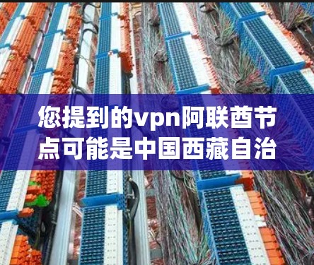您提到的vpn阿联酋节点可能是中国西藏自治区的节点(Node in China Tibet地区)也可能是西藏自治区的VPN节点(Node in Tibet地区的VPN)以下是对这种情况的解释 您提到的vpn阿联酋节点可能是中国西藏自治区的节点(Node in China Tibet地区)也可能是西藏自治区的VPN节点(Node in Tibet地区的VPN)以下是对这种情况的解释