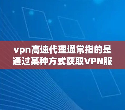 vpn高速代理通常指的是通过某种方式获取VPN服务的代理，用于访问互联网、加密传输数据等。以下是关于VPN代理的一些关键信息
