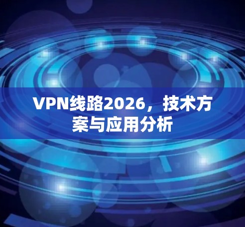 VPN线路2026,技术方案与应用分析 VPN线路2026,技术方案与应用分析