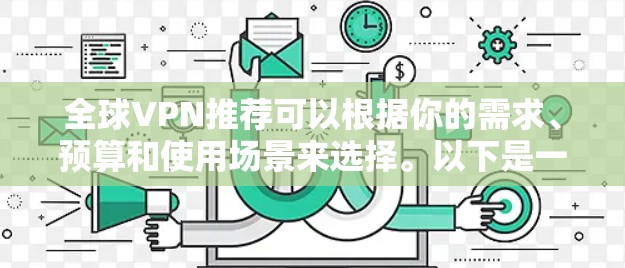 全球VPN推荐可以根据你的需求、预算和使用场景来选择。以下是一些常用的全球范围内的VPN服务推荐,涵盖了不同的价格区间和功能 全球VPN推荐可以根据你的需求、预算和使用场景来选择。以下是一些常用的全球范围内的VPN服务推荐,涵盖了不同的价格区间和功能