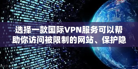 选择一款国际VPN服务可以帮助你访问被限制的网站、保护隐私或安全。如果你需要推荐,我可以根据不同需求和预算推荐几款适合的服务 选择一款国际VPN服务可以帮助你访问被限制的网站、保护隐私或安全。如果你需要推荐,我可以根据不同需求和预算推荐几款适合的服务