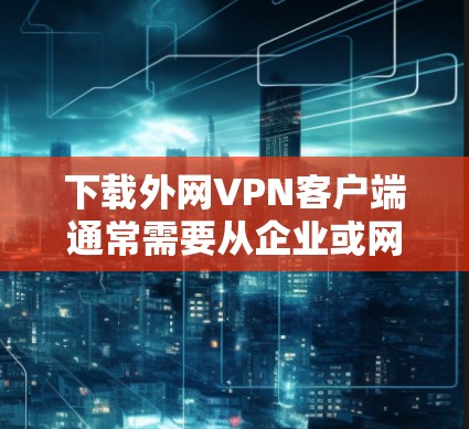 下载外网VPN客户端通常需要从企业或网络服务提供商的官网获取相应的安装包或软件。以下是一些常见的外网VPN客户端下载方法和注意事项 下载外网VPN客户端通常需要从企业或网络服务提供商的官网获取相应的安装包或软件。以下是一些常见的外网VPN客户端下载方法和注意事项