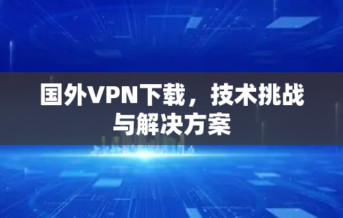 国外VPN下载，技术挑战与解决方案