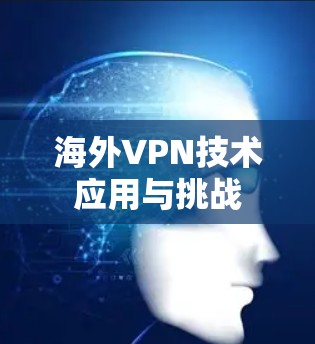海外VPN技术应用与挑战 海外VPN技术应用与挑战