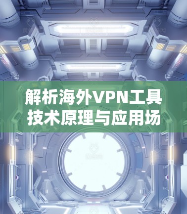 解析海外VPN工具技术原理与应用场景 解析海外VPN工具技术原理与应用场景
