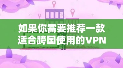 如果你需要推荐一款适合跨国使用的VPN(虚拟专用网络)可以根据你的需求选择以下几款知名的VPN服务 如果你需要推荐一款适合跨国使用的VPN(虚拟专用网络)可以根据你的需求选择以下几款知名的VPN服务