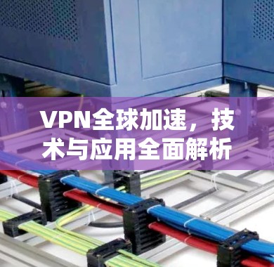 VPN全球加速,技术与应用全面解析 VPN全球加速,技术与应用全面解析