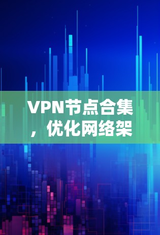 VPN节点合集,优化网络架构,提升安全性与性能 VPN节点合集,优化网络架构,提升安全性与性能