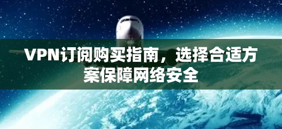VPN订阅购买指南,选择合适方案保障网络安全 VPN订阅购买指南,选择合适方案保障网络安全