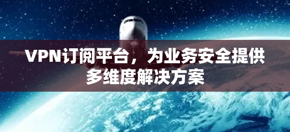 VPN订阅平台,为业务安全提供多维度解决方案 VPN订阅平台,为业务安全提供多维度解决方案