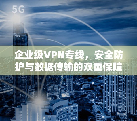企业级VPN专线，安全防护与数据传输的双重保障