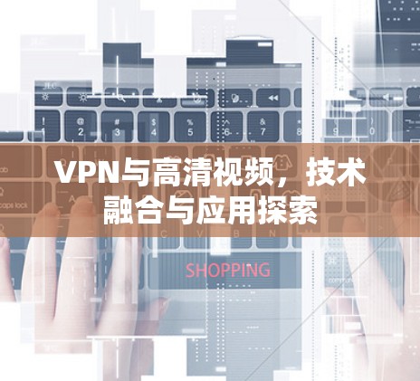 VPN与高清视频,技术融合与应用探索 VPN与高清视频,技术融合与应用探索