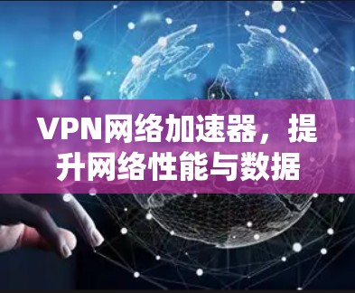 VPN网络加速器，提升网络性能与数据安全的双重保障