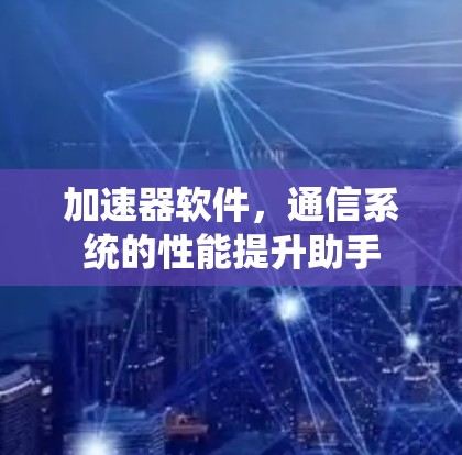 加速器软件,通信系统的性能提升助手 加速器软件,通信系统的性能提升助手