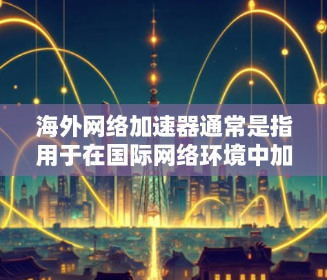 海外网络加速器通常是指用于在国际网络环境中加速数据传输或访问的工具。这些加速器可以帮助用户更快地访问国外服务器、网站或资源,解决因地理位置或网络延迟带来的访问速度问题 海外网络加速器通常是指用于在国际网络环境中加速数据传输或访问的工具。这些加速器可以帮助用户更快地访问国外服务器、网站或资源,解决因地理位置或网络延迟带来的访问速度问题