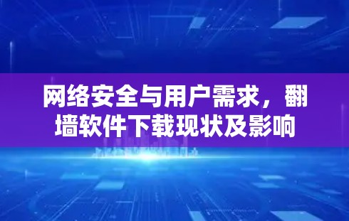 网络安全与用户需求,翻墙软件下载现状及影响 网络安全与用户需求,翻墙软件下载现状及影响