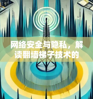 网络安全与隐私,解读翻墙梯子技术的多重面相 网络安全与隐私,解读翻墙梯子技术的多重面相