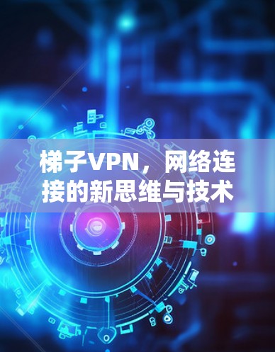 梯子VPN,网络连接的新思维与技术突破 梯子VPN,网络连接的新思维与技术突破