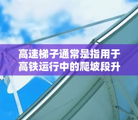 高速梯子通常是指用于高铁运行中的爬坡段升降设备。这类设备设计用于快速、平稳地升降高铁列车,确保列车在爬坡过程中的平稳运行,避免因地形起伏导致的列车振动和乘客不适 高速梯子通常是指用于高铁运行中的爬坡段升降设备。这类设备设计用于快速、平稳地升降高铁列车,确保列车在爬坡过程中的平稳运行,避免因地形起伏导致的列车振动和乘客不适