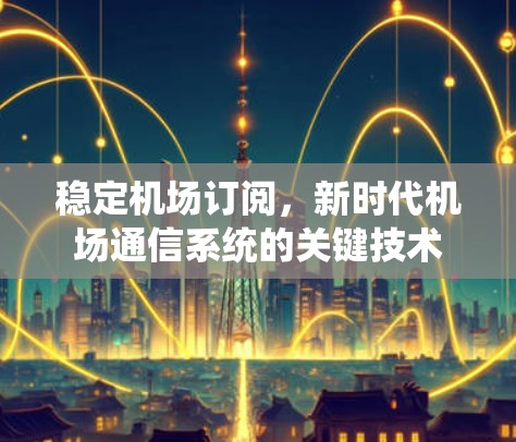 稳定机场订阅,新时代机场通信系统的关键技术 稳定机场订阅,新时代机场通信系统的关键技术