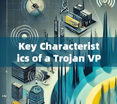 Key Characteristics of a Trojan VPN: Key Characteristics of a Trojan VPN: