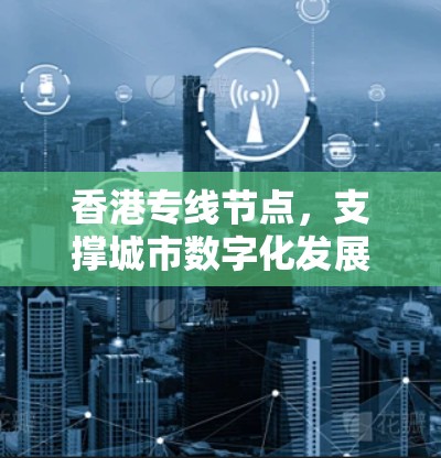 香港专线节点,支撑城市数字化发展的关键设施 香港专线节点,支撑城市数字化发展的关键设施