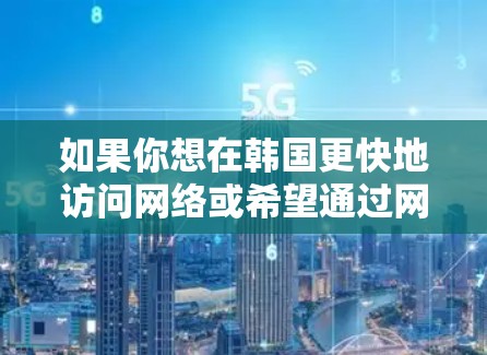 如果你想在韩国更快地访问网络或希望通过网络加速来提升访问速度,可以考虑以下方法 如果你想在韩国更快地访问网络或希望通过网络加速来提升访问速度,可以考虑以下方法