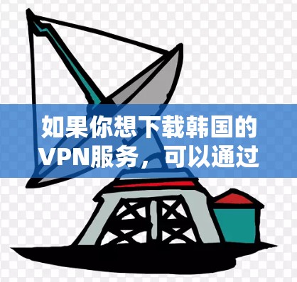 如果你想下载韩国的VPN服务,可以通过以下步骤操作 如果你想下载韩国的VPN服务,可以通过以下步骤操作