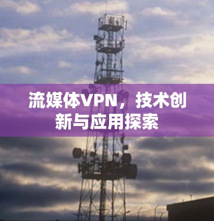 流媒体VPN，技术创新与应用探索