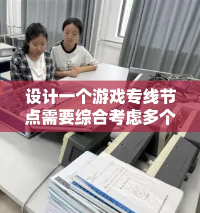 设计一个游戏专线节点需要综合考虑多个方面，以确保它成为游戏中的关键要素。以下是一个有条理的设计指南