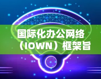 国际化办公网络(IOWN)框架旨在帮助跨国公司在全球范围内高效协作,确保数据安全,并适应不同文化。以下是对IOWN框架的详细分析和总结 国际化办公网络(IOWN)框架旨在帮助跨国公司在全球范围内高效协作,确保数据安全,并适应不同文化。以下是对IOWN框架的详细分析和总结