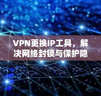 VPN更换IP工具,解决网络封锁与保护隐私的最佳方案 VPN更换IP工具,解决网络封锁与保护隐私的最佳方案