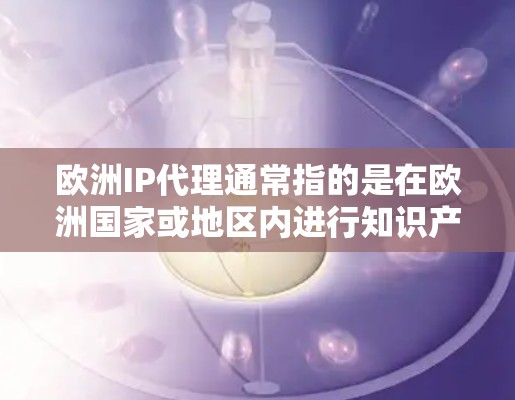 欧洲IP代理通常指的是在欧洲国家或地区内进行知识产权(IP)的代理工作,主要涉及专利、商标、版权等方面的代理服务。以下是一些关于欧洲IP代理的主要内容和信息 欧洲IP代理通常指的是在欧洲国家或地区内进行知识产权(IP)的代理工作,主要涉及专利、商标、版权等方面的代理服务。以下是一些关于欧洲IP代理的主要内容和信息