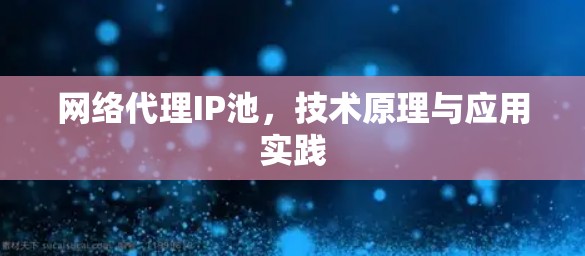 网络代理IP池,技术原理与应用实践 网络代理IP池,技术原理与应用实践