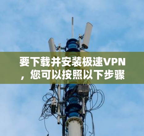 要下载并安装极速VPN,您可以按照以下步骤操作 要下载并安装极速VPN,您可以按照以下步骤操作