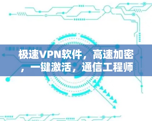 极速VPN软件，高速加密，一键激活，通信工程师的最佳选择