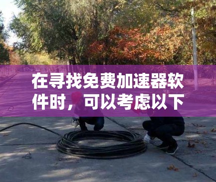在寻找免费加速器软件时,可以考虑以下几种工具,并根据你的需求和使用体验进行比较 在寻找免费加速器软件时,可以考虑以下几种工具,并根据你的需求和使用体验进行比较