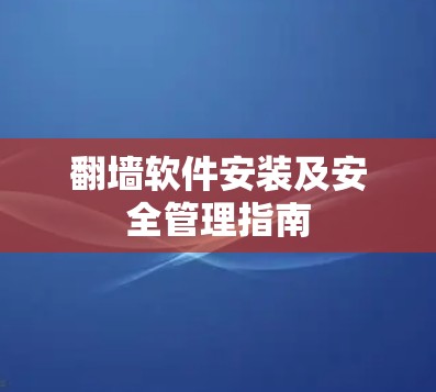 翻墙软件安装及安全管理指南 翻墙软件安装及安全管理指南