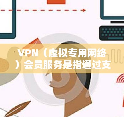 VPN(虚拟专用网络)会员服务是指通过支付订阅费用,获得VPN服务提供商的高级服务。这些服务通常包括 VPN(虚拟专用网络)会员服务是指通过支付订阅费用,获得VPN服务提供商的高级服务。这些服务通常包括