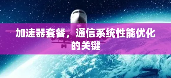 加速器套餐,通信系统性能优化的关键 加速器套餐,通信系统性能优化的关键