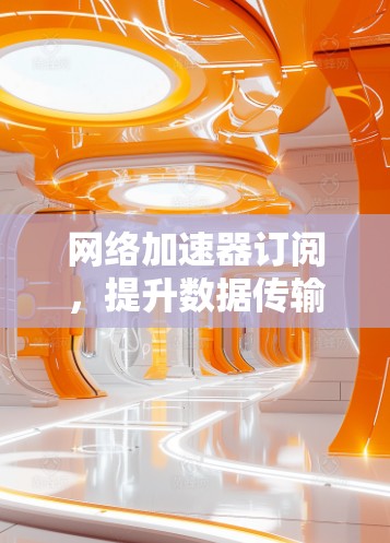网络加速器订阅,提升数据传输效率 网络加速器订阅,提升数据传输效率