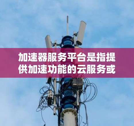 加速器服务平台是指提供加速功能的云服务或平台,旨在通过优化数据处理、网络传输或计算资源分配来提升应用性能和效率。常见的加速器服务平台包括 加速器服务平台是指提供加速功能的云服务或平台,旨在通过优化数据处理、网络传输或计算资源分配来提升应用性能和效率。常见的加速器服务平台包括