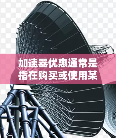 加速器优惠通常是指在购买或使用某些加速器产品时,提供的折扣、赠品、限时优惠或其他形式的优惠。以下是一些常见的加速器优惠方式和建议 加速器优惠通常是指在购买或使用某些加速器产品时,提供的折扣、赠品、限时优惠或其他形式的优惠。以下是一些常见的加速器优惠方式和建议