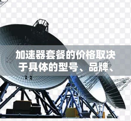 加速器套餐的价格取决于具体的型号、品牌、功能以及提供商。以下是一些常见的加速器类型及其大致价格范围 加速器套餐的价格取决于具体的型号、品牌、功能以及提供商。以下是一些常见的加速器类型及其大致价格范围